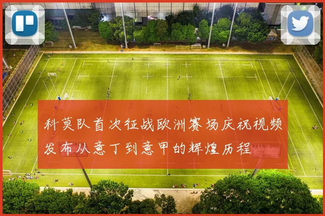 科莫队首次征战欧洲赛场庆祝视频发布从意丁到意甲的辉煌历程