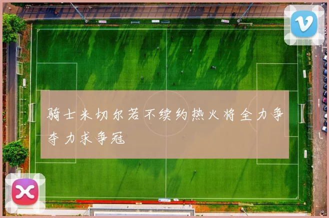 骑士米切尔若不续约热火将全力争夺力求争冠