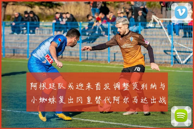 阿根廷队或迎来首发调整莫利纳与小蜘蛛复出冈皇替代阿尔马达出战