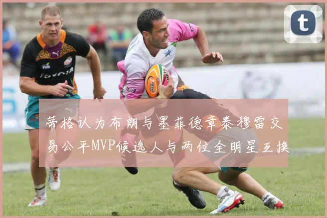 蒂格认为布朗与墨菲德章泰穆雷交易公平MVP候选人与两位全明星互换合理性分析