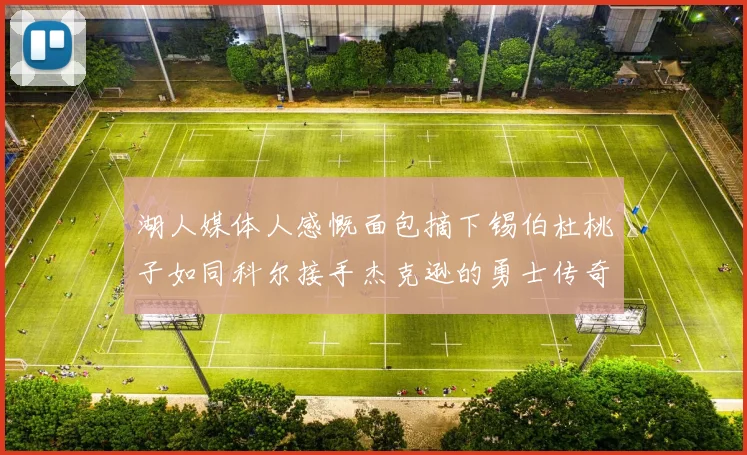 湖人媒体人感慨面包摘下锡伯杜桃子如同科尔接手杰克逊的勇士传奇