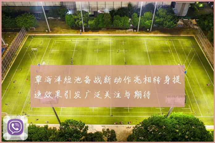 覃海洋短池备战新动作亮相转身提速效果引发广泛关注与期待