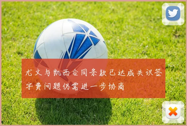 尤文与凯西合同条款已达成共识签字费问题仍需进一步协商