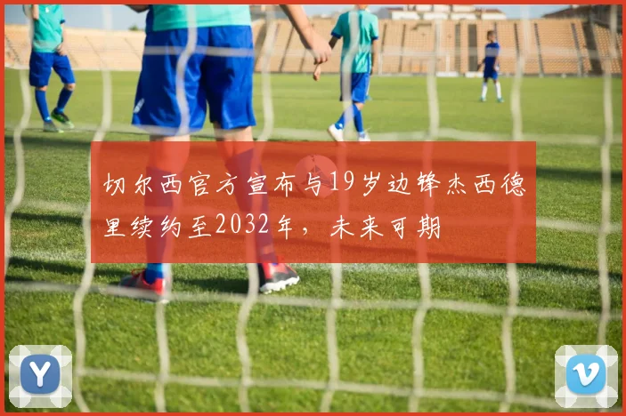 切尔西官方宣布与19岁边锋杰西德里续约至2032年，未来可期