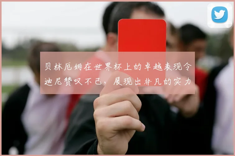 贝林厄姆在世界杯上的卓越表现令迪尼赞叹不已，展现出非凡的实力与魅力