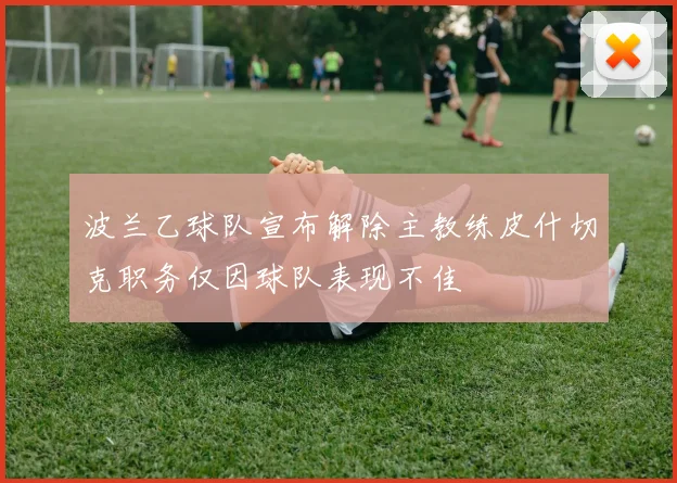 波兰乙球队宣布解除主教练皮什切克职务仅因球队表现不佳