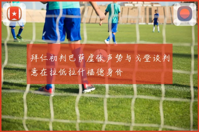 拜仁初判巴萨虚张声势与戈登谈判意在拉低拉什福德身价