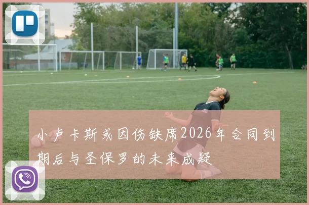 小卢卡斯或因伤缺席2026年合同到期后与圣保罗的未来成疑