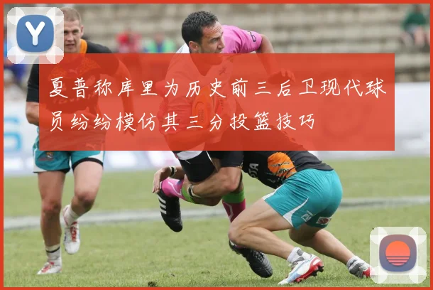 夏普称库里为历史前三后卫现代球员纷纷模仿其三分投篮技巧