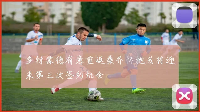 多特蒙德有意重返桑乔怀抱或将迎来第三次签约机会