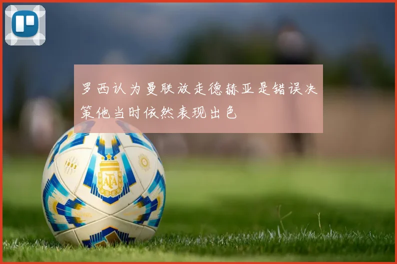 罗西认为曼联放走德赫亚是错误决策他当时依然表现出色