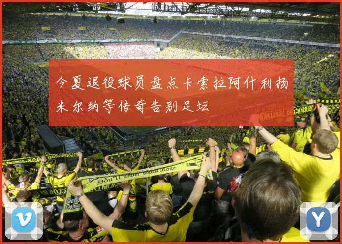 今夏退役球员盘点卡索拉阿什利扬米尔纳等传奇告别足坛