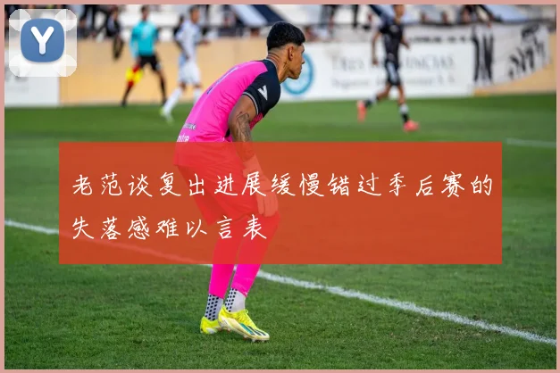 老范谈复出进展缓慢错过季后赛的失落感难以言表