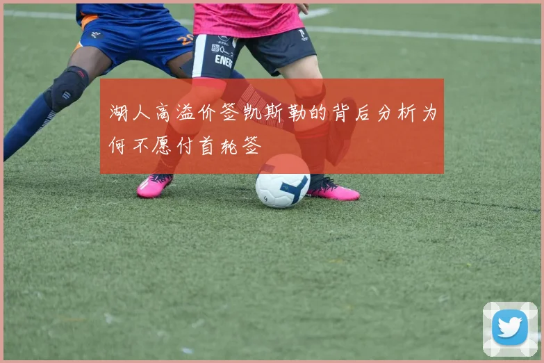 湖人高溢价签凯斯勒的背后分析为何不愿付首轮签