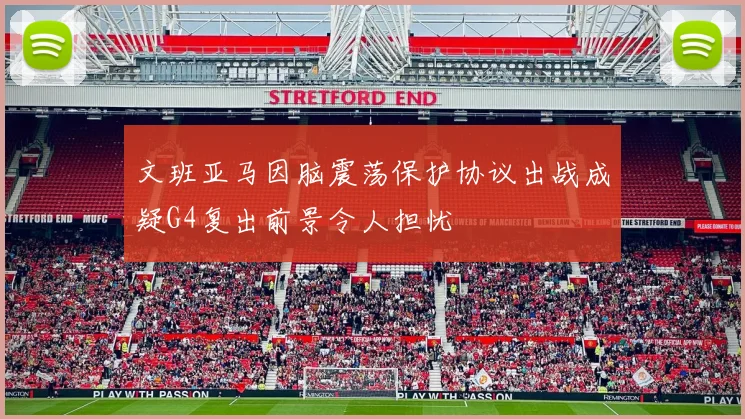 文班亚马因脑震荡保护协议出战成疑G4复出前景令人担忧