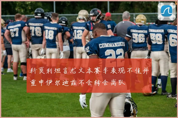 科莫利坦言尤文本赛季表现不佳并重申伊尔迪兹不会转会离队