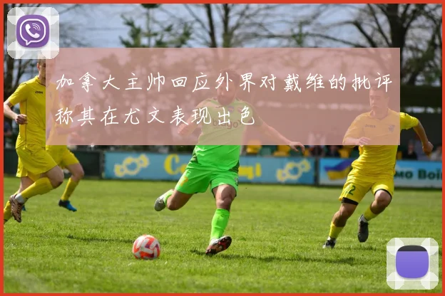 加拿大主帅回应外界对戴维的批评称其在尤文表现出色