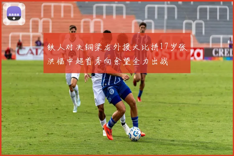 铁人对决铜梁龙外援大比拼17岁张洪福中超首秀向余望全力出战