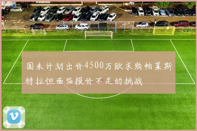 国米计划出价4500万欧求购帕莱斯特拉但面临报价不足的挑战