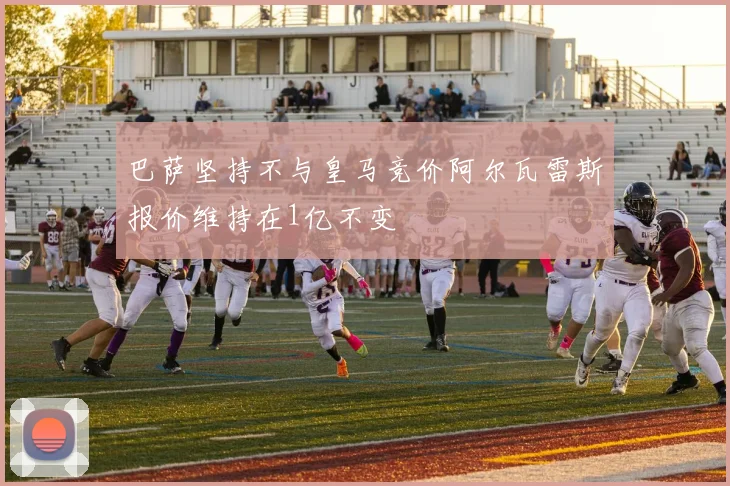 巴萨坚持不与皇马竞价阿尔瓦雷斯报价维持在1亿不变