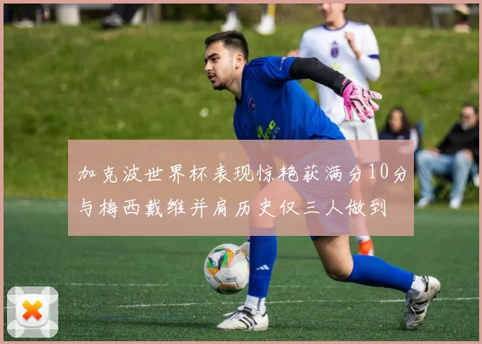 加克波世界杯表现惊艳获满分10分与梅西戴维并肩历史仅三人做到