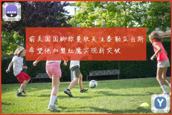 前美国国脚称曼联关注泰勒亚当斯希望他加盟红魔实现新突破