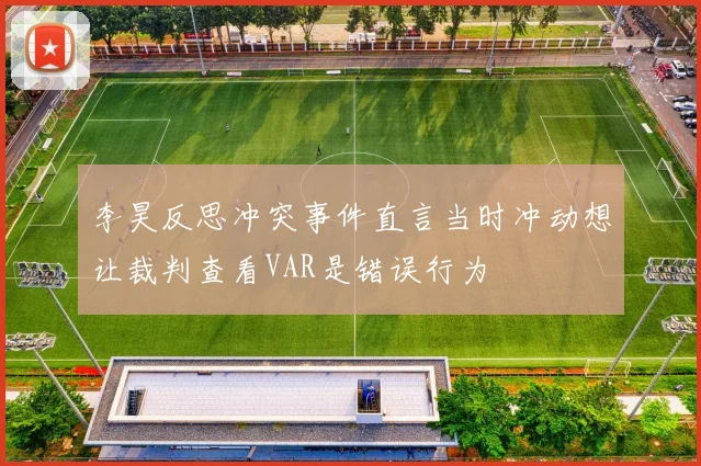 李昊反思冲突事件直言当时冲动想让裁判查看VAR是错误行为