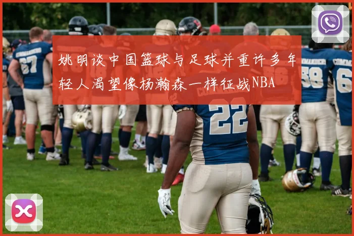 姚明谈中国篮球与足球并重许多年轻人渴望像杨瀚森一样征战NBA