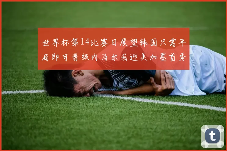 世界杯第14比赛日展望韩国只需平局即可晋级内马尔或迎美加墨首秀