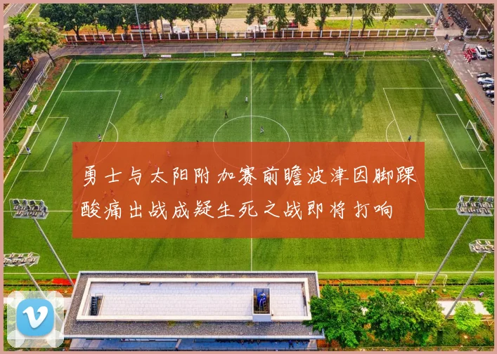 勇士与太阳附加赛前瞻波津因脚踝酸痛出战成疑生死之战即将打响