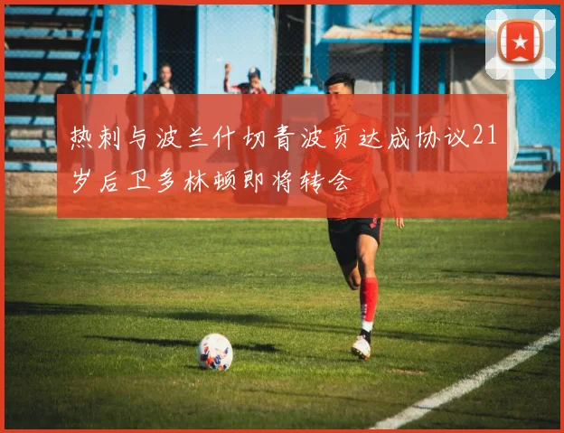 热刺与波兰什切青波贡达成协议21岁后卫多林顿即将转会