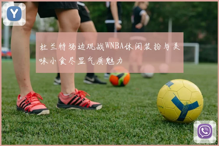 杜兰特场边观战WNBA休闲装扮与美味小食尽显气质魅力