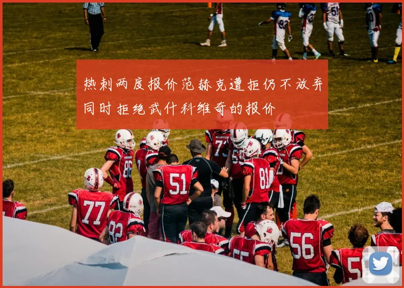 热刺两度报价范赫克遭拒仍不放弃同时拒绝武什科维奇的报价