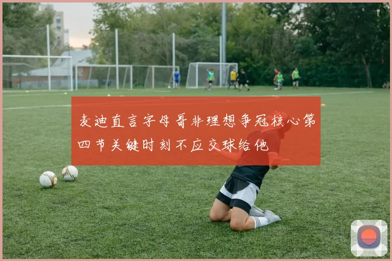 麦迪直言字母哥非理想争冠核心第四节关键时刻不应交球给他