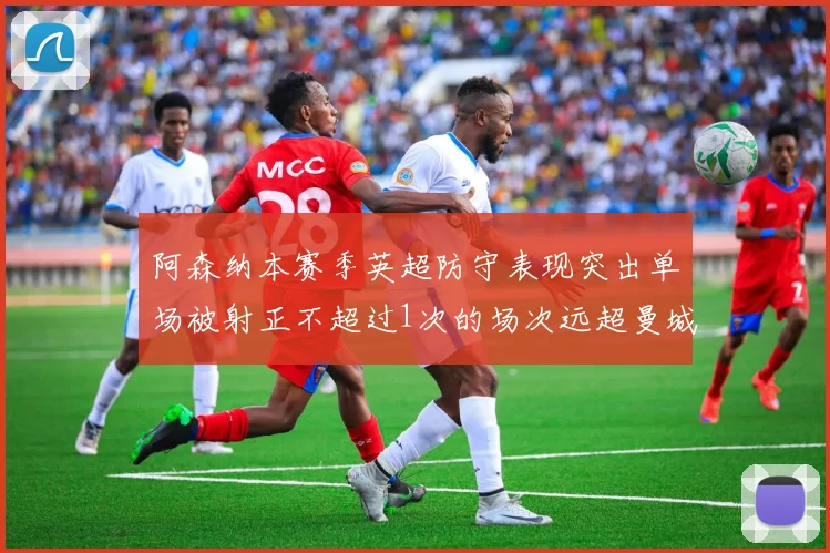 阿森纳本赛季英超防守表现突出单场被射正不超过1次的场次远超曼城