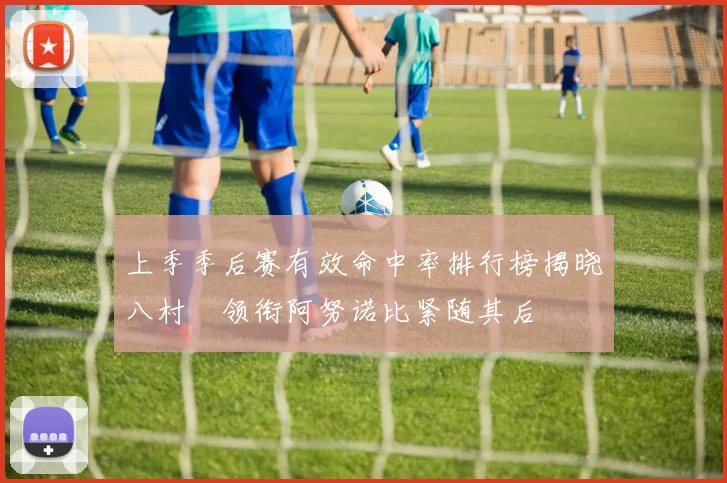 上季季后赛有效命中率排行榜揭晓八村塁领衔阿努诺比紧随其后