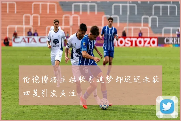 伦德博格主动联系追梦却迟迟未获回复引发关注