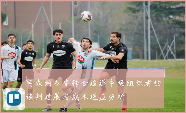 阿森纳冬季转会追逐中场组织者的谈判进展与战术适应分析