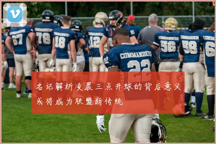 名记解析凌晨三点开球的背后意义或将成为联盟新传统